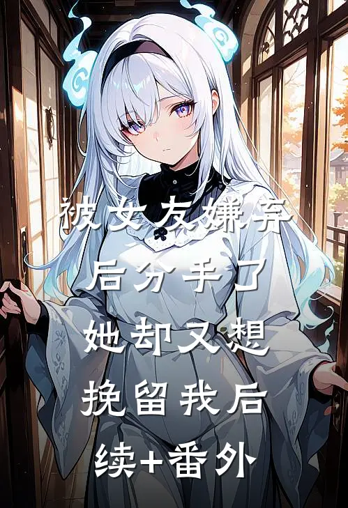 被女友嫌弃后分手了，她却又想挽留我后续+番外