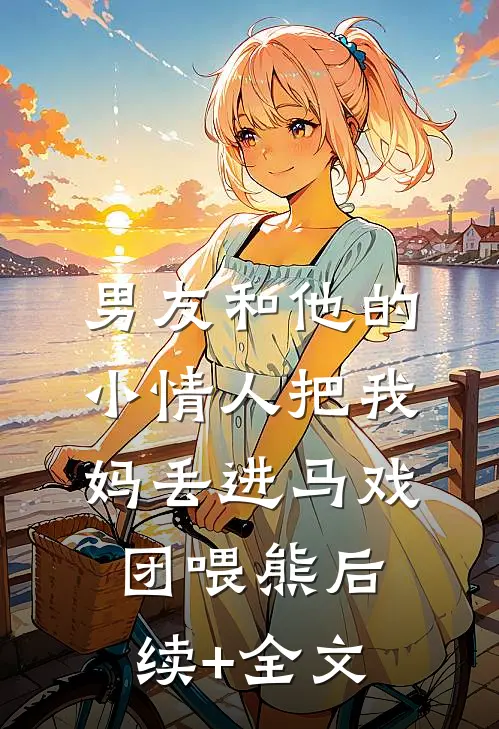 男友和他的小情人把我妈丢进马戏团喂熊后续+全文