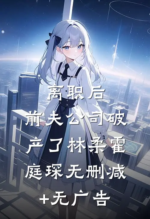离职后，前夫公司破产了林柔霍庭琛无删减+无广告