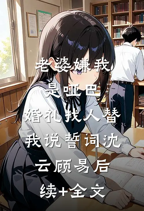 老婆嫌我是哑巴，婚礼找人替我说誓词沈云顾易后续+全文