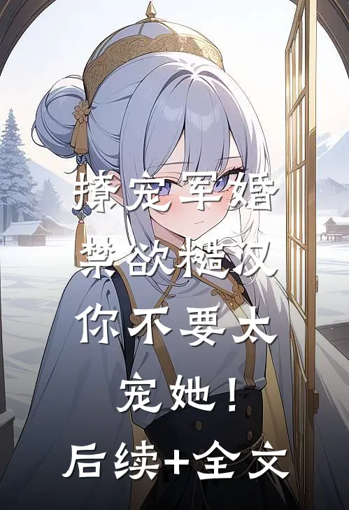 撩宠军婚，禁欲糙汉你不要太宠她！后续+全文