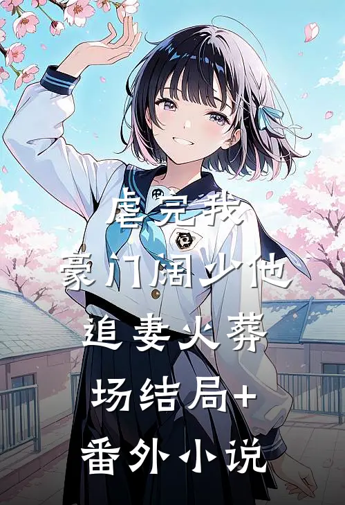 虐完我，豪门阔少他追妻火葬场结局+番外小说