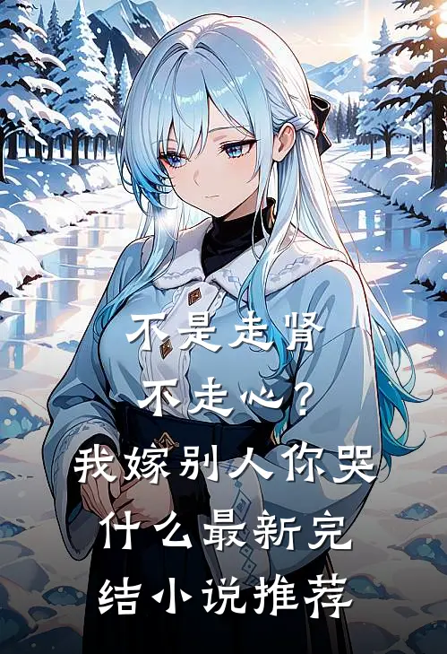 不是走肾不走心？我嫁别人你哭什么最新完结小说推荐