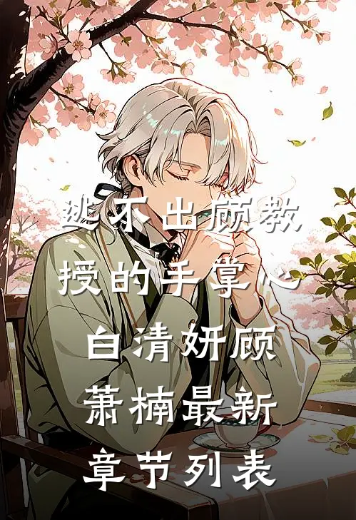 逃不出顾教授的手掌心白清妍顾萧楠最新章节列表