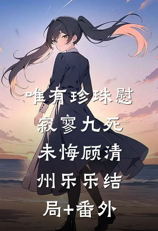 唯有珍珠慰寂寥-九死未悔顾清州乐乐结局+番外