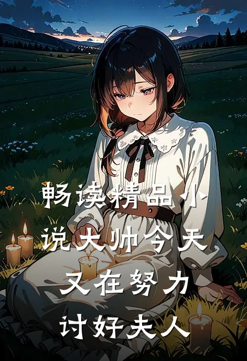 畅读精品小说大帅今天又在努力讨好夫人
