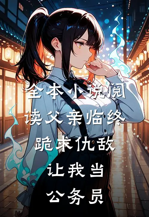 全本小说阅读父亲临终跪求仇敌，让我当公务员