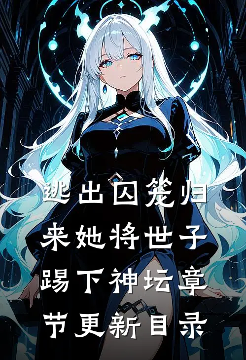 逃出囚笼归来她将世子踢下神坛章节更新目录