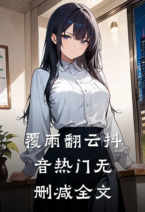 覆雨翻云抖音热门无删减全文