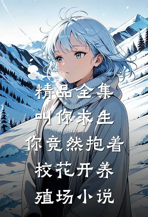 精品全集叫你求生,你竟然抱着校花开养殖场小说