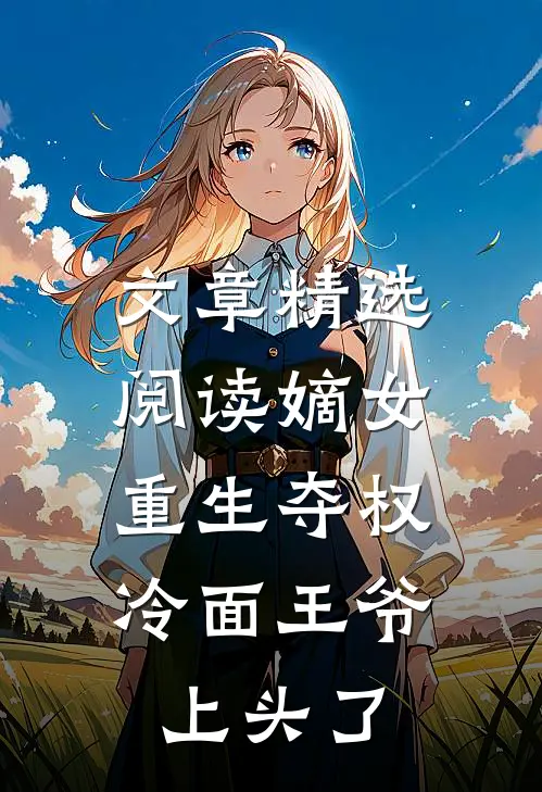 文章精选阅读嫡女重生夺权，冷面王爷上头了