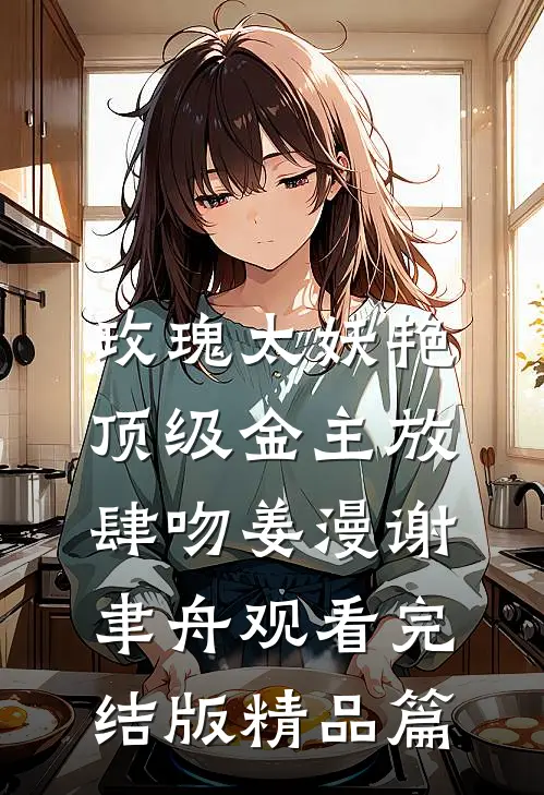 玫瑰太妖艳，顶级金主放肆吻姜漫谢聿舟观看完结版精品篇