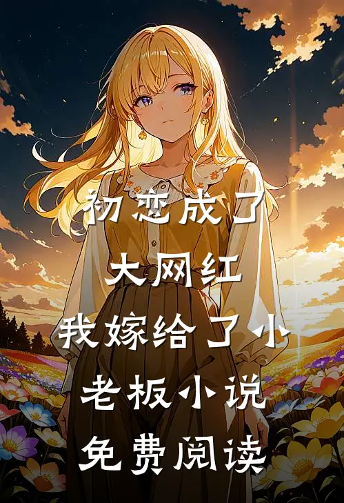 初恋成了大网红,我嫁给了小老板免费阅读全文