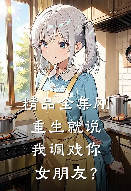 精品全集刚重生就说我调戏你女朋友？
