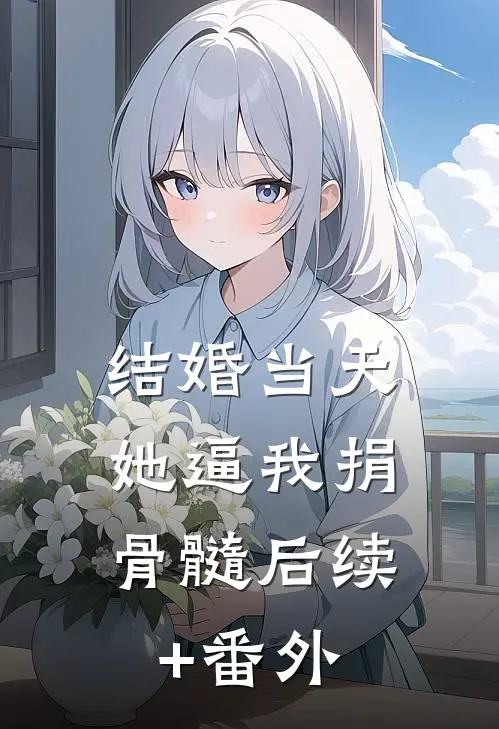 结婚当天，她逼我捐骨髓后续+番外