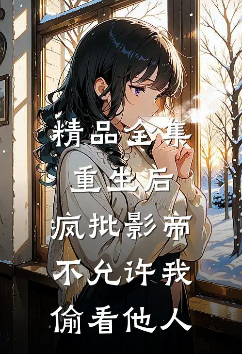 精品全集重生后，疯批影帝不允许我偷看他人