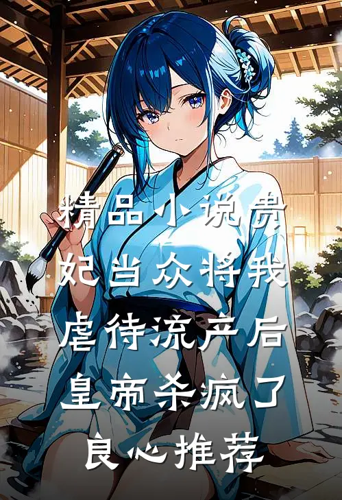精品小说贵妃当众将我虐待流产后，皇帝杀疯了良心推荐