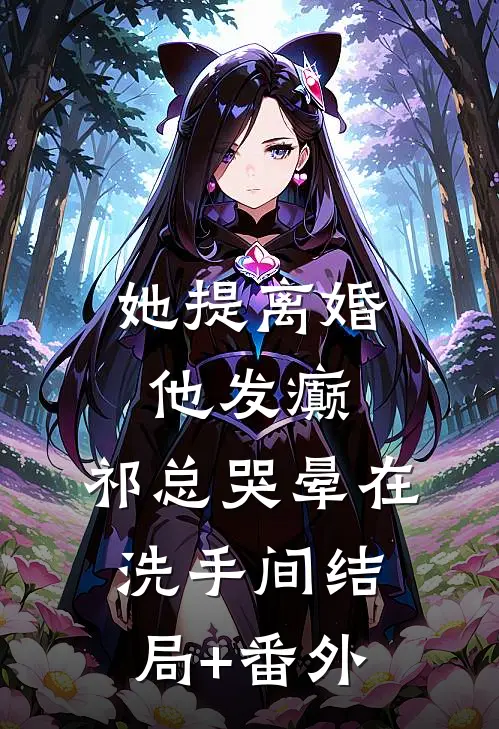 她提离婚他发癫，祁总哭晕在洗手间结局+番外
