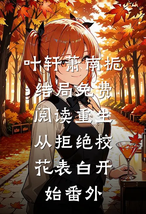 叶轩萧南栀结局免费阅读重生：从拒绝校花表白开始番外